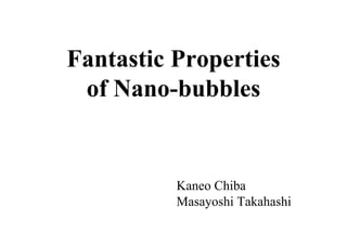 Fantastic Properties
of Nano-bubbles
Kaneo Chiba
Masayoshi Takahashi
 