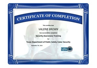 This certifies that
VALERIE BROWN
has successfully completed
Security Awareness Training
for
Texas Department of Public Safety Cyber Security
September 7th, 2016
 