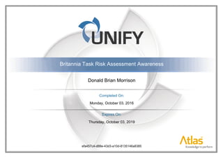 efa457c4-d88e-43d3-a10d-8135146a8385
Donald Brian Morrison
Britannia Task Risk Assessment Awareness
Monday, October 03, 2016
Thursday, October 03, 2019
Completed On:
Expires On:
 