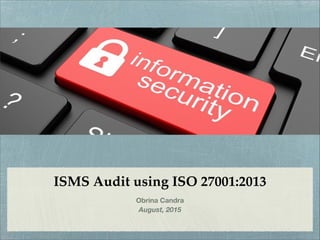 ISMS Audit using ISO 27001:2013
Obrina Candra
August, 2015
 