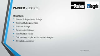 PARKER - LEGRIS
PRODUCTS
• Push-in fittingspush-in fittings
• Technical tubing and hose
• Function fittings
• Compression fittings
• Industrial ball valves
• Quick acting coupler and industrial blowgun
• Threaded accessories
©TMI, All Rights Reserved
 
