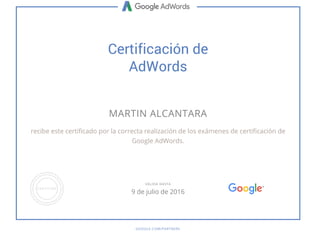 Certificación de
AdWords
MARTIN ALCANTARA
recibe este certificado por la correcta realización de los exámenes de certificación de
Google AdWords.
GOOGLE.COM/PARTNERS
VÁLIDA HASTA
9 de julio de 2016
 