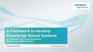 A framework to develop
Knowledge Based Systems
by Vinay Bhat and Yuvraj Singh Bawa
Mentored by Srinidhi Kulkarni
Siemens Corporate TechnologyRestricted © Siemens AG 2016
 