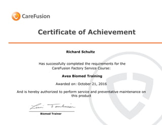 Certificate of Achievement
Has successfully completed the requirements for the
CareFusion Factory Service Course:
Avea Biomed Training
Awarded on: October 21, 2016
And is hereby authorized to perform service and preventative maintenance on
this product
_________________________
Biomed Trainer
Richard Schultz
 