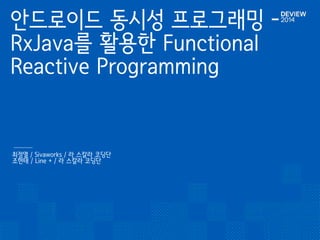 안드로이드 동시성 프로그래밍 - 
RxJava를 활용한 Functional 
Reactive Programming 
최정열 / Sivaworks / 라 스칼라 코딩단䯽 
email: myeesan@gmail.com䯽 
조현태 / Line + / 라 스칼라 코딩단䯽 
email: waynejo1024@gmail.com 
 