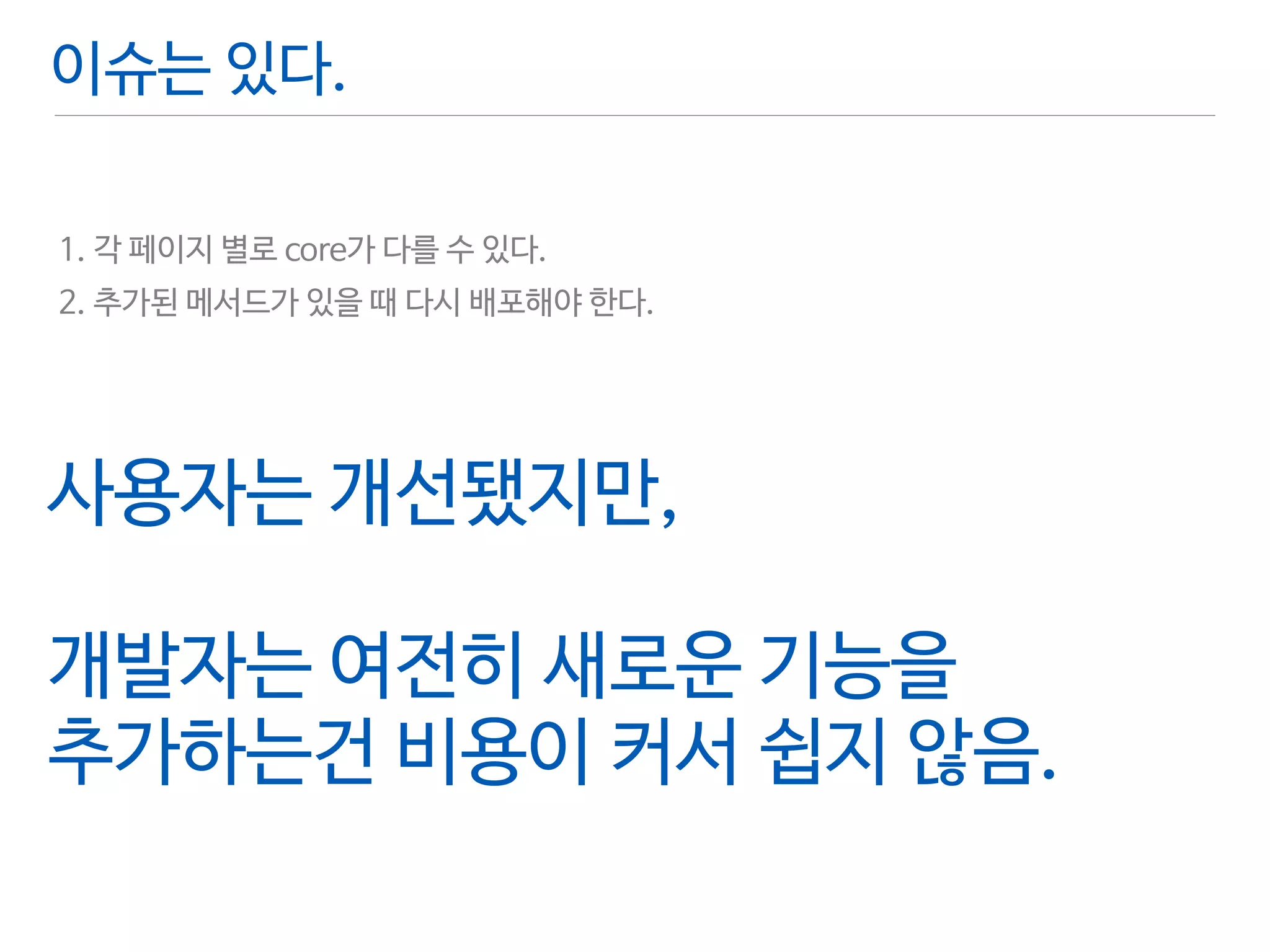 이슈는 있다. 
! 
1. 각 페이지 별로 core가 다를 수 있다. 
2. 추가된 메서드가 있을 때 다시 배포해야 한다. 
사용자는 개선됐지만, 
! 
개발자는 여전히 새로운 기능을 
추가하는건 비용이 커서 쉽지 않음. 
 