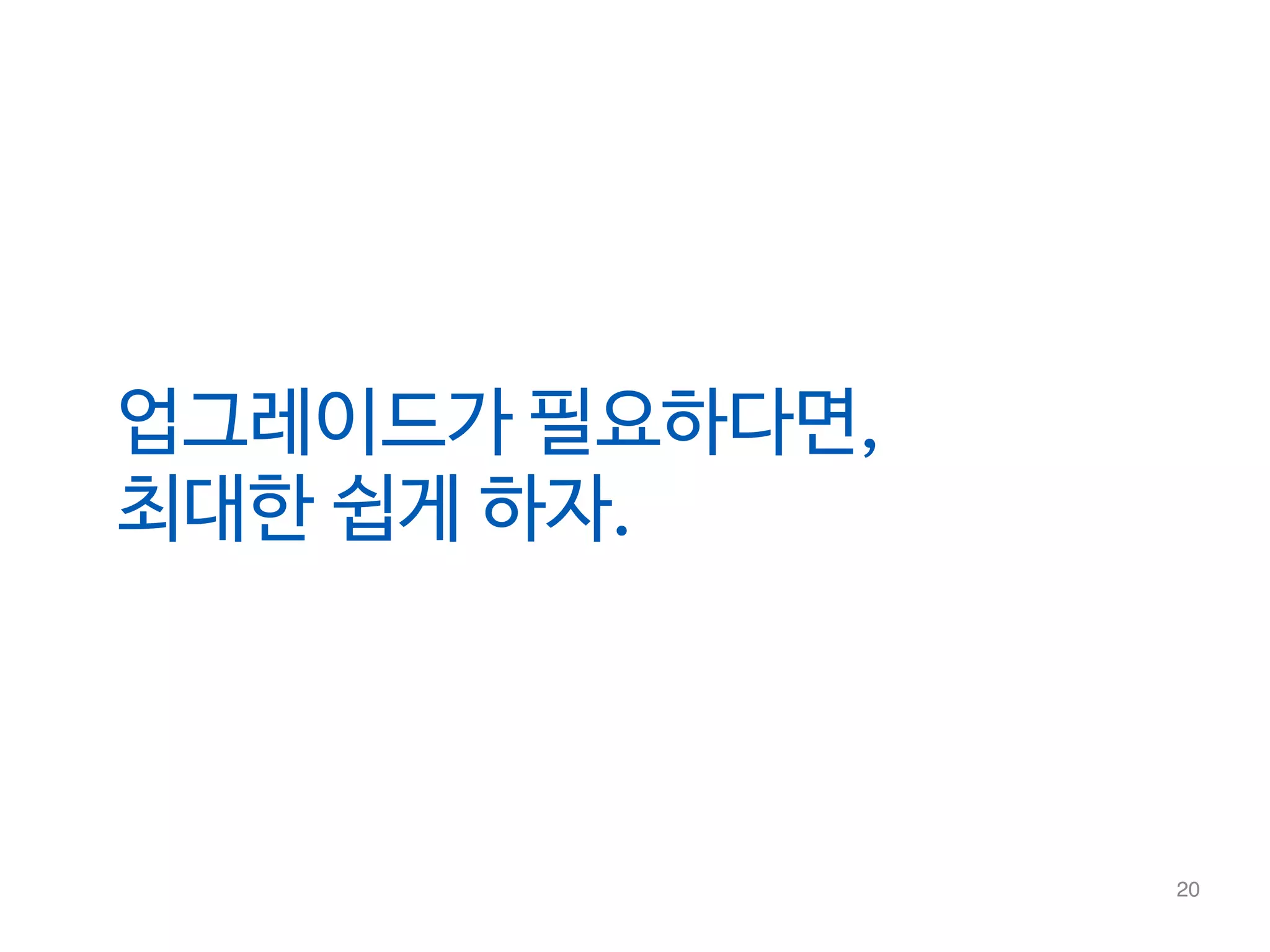 20 
업그레이드가 필요하다면, 
최대한 쉽게 하자. 
 