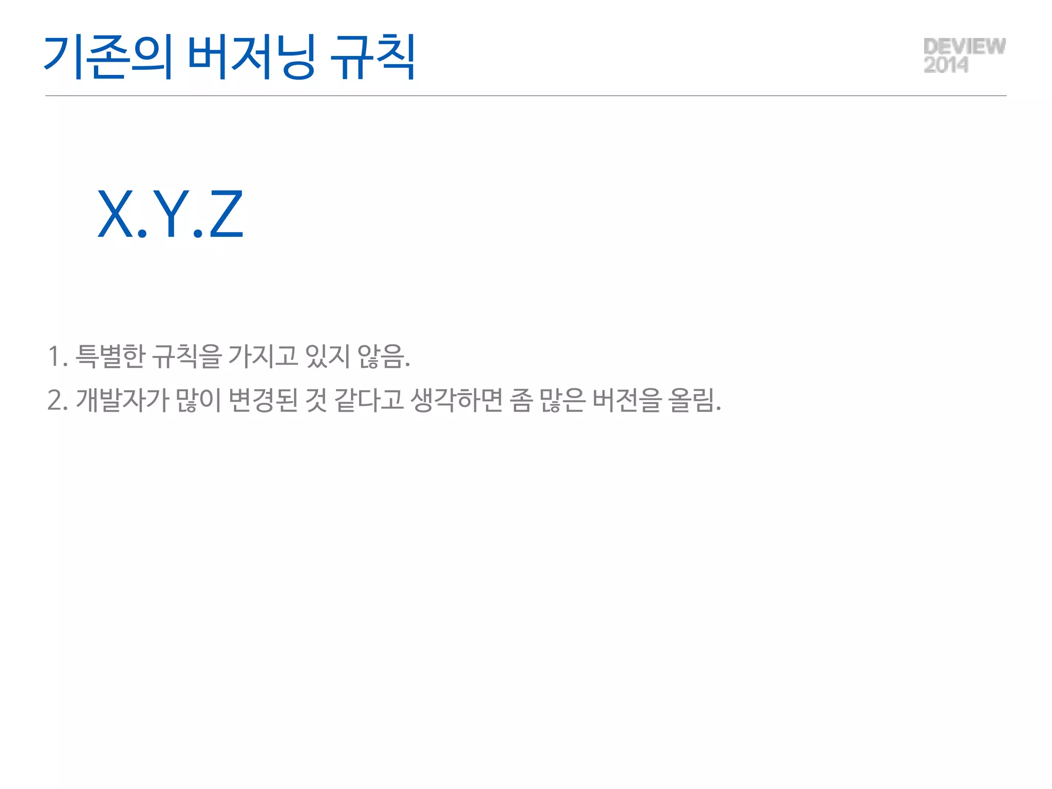 기존의 버저닝 규칙 
X.Y.Z 
! 
1. 특별한 규칙을 가지고 있지 않음. 
2. 개발자가 많이 변경된 것 같다고 생각하면 좀 많은 버전을 올림. 
 