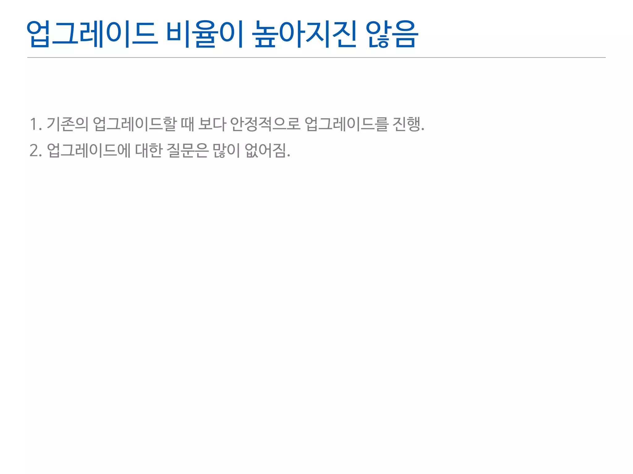 업그레이드 비율이 높아지진 않음 
! 
1. 기존의 업그레이드할 때 보다 안정적으로 업그레이드를 진행. 
2. 업그레이드에 대한 질문은 많이 없어짐. 
 