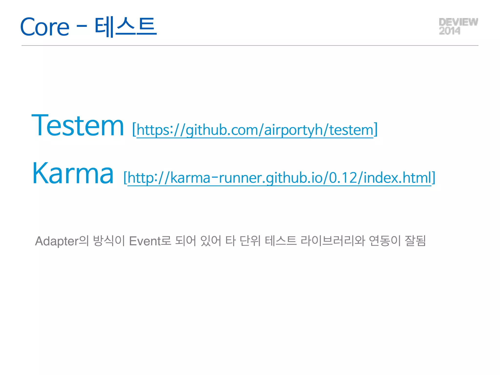 Core - 테스트 
Testem [https://github.com/airportyh/testem] 
Karma [http://karma-runner.github.io/0.12/index.html] 
Adapter의 방식이 Event로 되어 있어 타 단위 테스트 라이브러리와 연동이 잘됨 
 