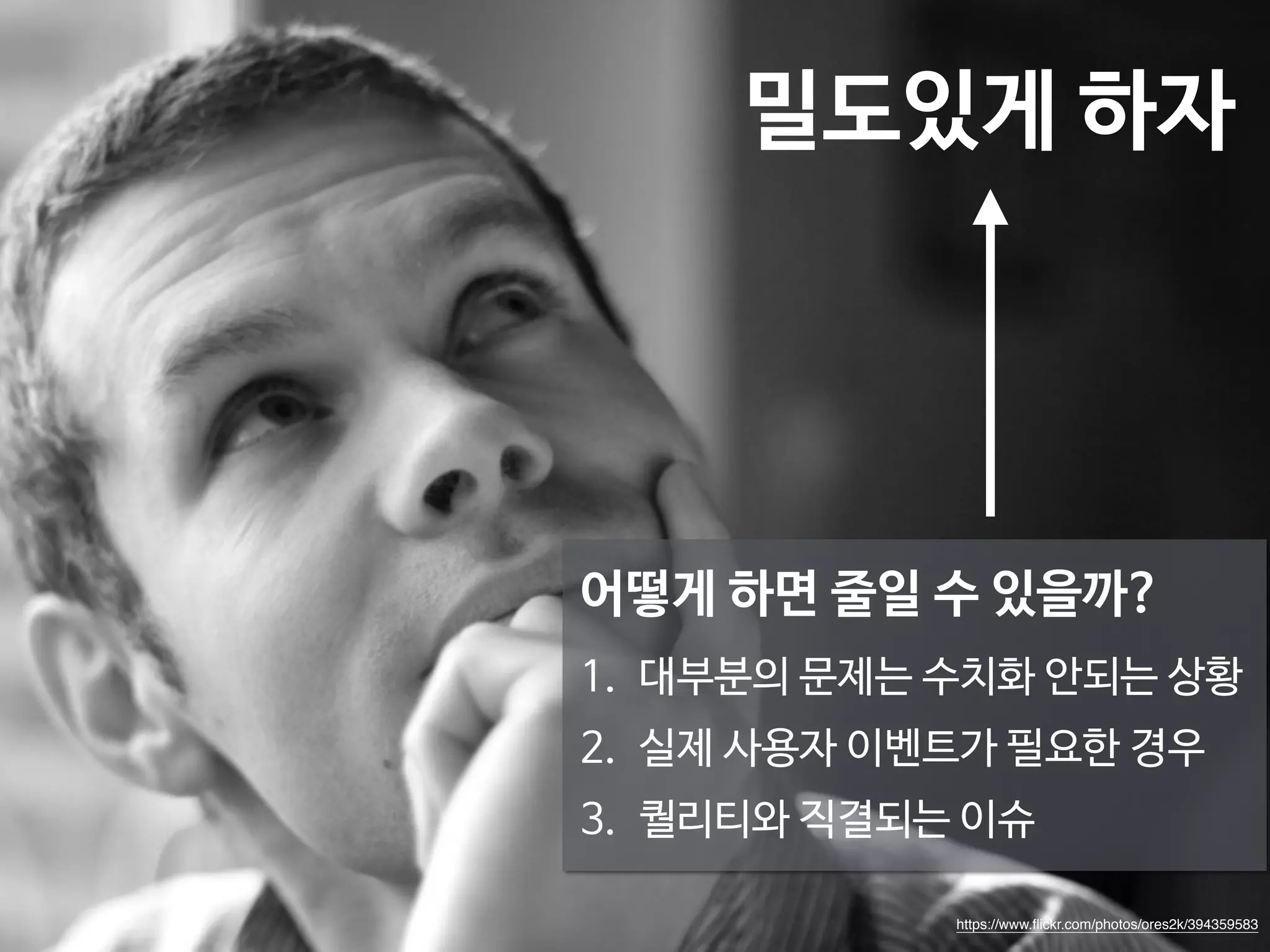밀도있게 하자 
어떻게 하면 줄일 수 있을까? 
1. 대부분의 문제는 수치화 안되는 상황 
2. 실제 사용자 이벤트가 필요한 경우 
3. 퀄리티와 직결되는 이슈 
https://www.flickr.com/photos/ores2k/394359583 
 