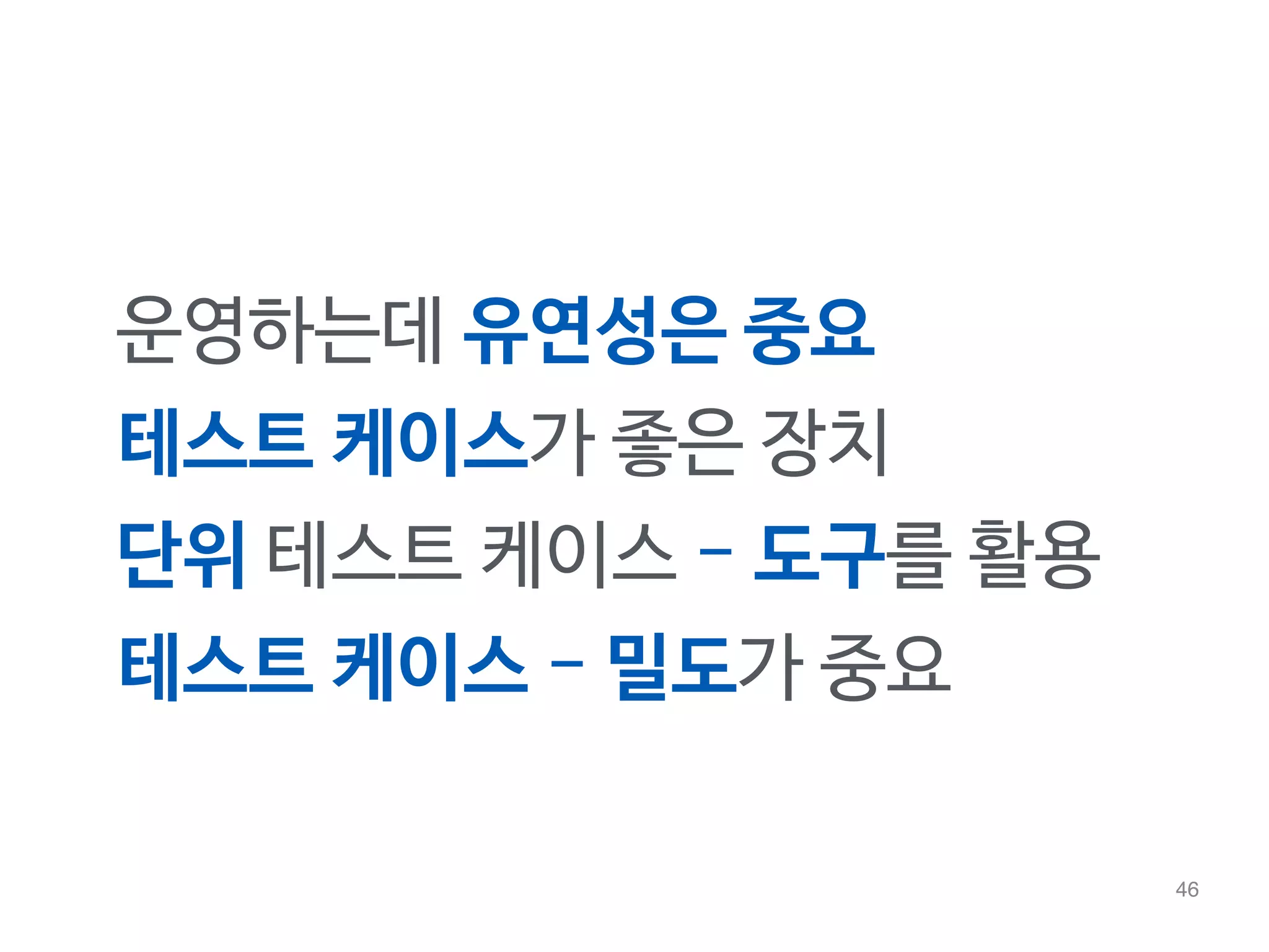 46 
운영하는데 유연성은 중요 
테스트 케이스가 좋은 장치 
단위 테스트 케이스 - 도구를 활용 
테스트 케이스 - 밀도가 중요 
 