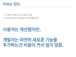 이슈는 있다. 
! 
1. 각 페이지 별로 core가 다를 수 있다. 
2. 추가된 메서드가 있을 때 다시 배포해야 한다. 
사용자는 개선됐지만, 
! 
개발자는 여전히 새로운 기능을 
추가하는건 비용이 커서 쉽지 않음. 
 