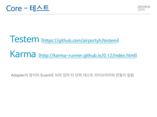 Core - 테스트 
Testem [https://github.com/airportyh/testem] 
Karma [http://karma-runner.github.io/0.12/index.html] 
Adapter의 방식이 Event로 되어 있어 타 단위 테스트 라이브러리와 연동이 잘됨 
 