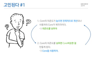 고민된다 #1 
1. Core의 의존도가 높으면 전체적으로 개선되나 
사용자의 Core가 제각각이다. 
-> 의존도를 낮추자 
2. Core의 의존도를 낮추면 Core비슷한 걸 
만들게 된다. 
-> Core을 사용하자. 
 