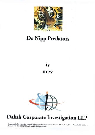 De'Nipp Predators
a
ls
now
Daksh Corporate Investigation LLp
Corporate office : 802, 8th Floor, Krishna Apra Business Square, Netaji Subhash place, pitam pura, Delhi - 110034
Phone : +91-9818lll492 Email : daksh.dci@smail.com
 