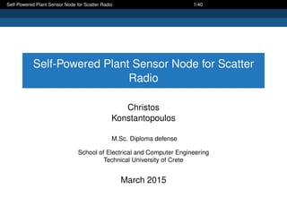 Self-Powered Plant Sensor Node for Scatter Radio 1/40
Self-Powered Plant Sensor Node for Scatter
Radio
Christos
Konstantopoulos
M.Sc. Diploma defense
School of Electrical and Computer Engineering
Technical University of Crete
March 2015
 