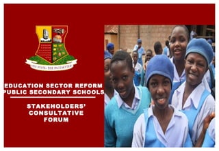 EDUCATION SECTOR REFORM
(PUBLIC SECONDARY SCHOOLS)
STAKEHOLDERS’
CONSULTATIVE
FORUM
 