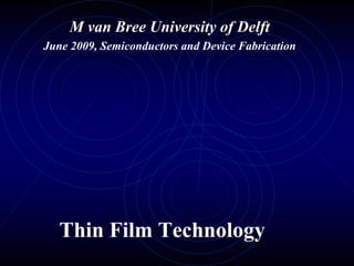 Thin Film Technology
M van Bree University of Delft
June 2009, Semiconductors and Device Fabrication
 