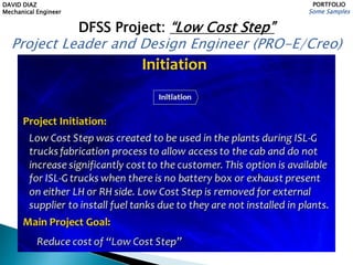 DAVID DIAZ
Mechanical Engineer
PORTFOLIO
Some Samples
DFSS Project: “Low Cost Step”
Project Leader and Design Engineer (PRO-E/Creo)
 