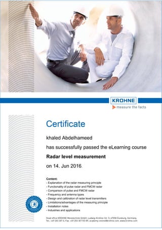 khaled Abdelhameed
has successfully passed the eLearning course
Radar level measurement
on 14. Jun 2016.
Content:
- Explanation of the radar measuring principle
- Functionality of pulse radar and FMCW radar
- Comparison of pulse and FMCW radar
- Frequency and antenna types
- Design and calibration of radar level transmitters
- Limitations/advantages of the measuring principle
- Installation notes
- Industries and applications
 