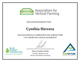 Certificate of Completion
THIS ACKNOWLEDGES THAT
HAS SUCCESSFULLY COMPLETED THE AGRITECTURE
COLLABORATIVE DESIGN WORKSHOP
Cynthia Herrera
Henry Gordon-Smith
Founder, Agritecture.com
Director, Blue Planet Consulting
 