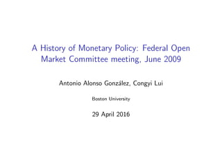 A History of Monetary Policy: Federal Open
Market Committee meeting, June 2009
Antonio Alonso Gonz´alez, Congyi Lui
Boston University
29 April 2016
 