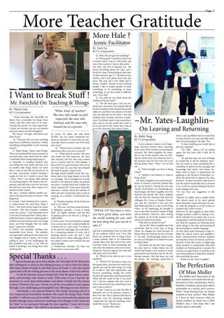 Page 7
More Teacher Gratitude
______________________
By Nancy Gao
KCT Correspondent
______________________
By Lucy Lu
KCT Correspondent
______________________
By Ruby Yang
KCT Correspondent
I Want to Break Stuff !
Mr. Fairchild On Teaching & Things
~Mr. Yates-Laughlin~
On Leaving and Returning
“Good morning, Mr. Fairchild! I’m
Nancy Gao a journalist for Kang Chiao
Times, and this week each of us inter-
viewing the teacher we most appreciate.
I chose you because you are very patient
and your classes are full of laughter.”
“Hi, Nancy! All right, well thank you!
Here we go.”
Q: “I learned that you have teaching
experience in different countries. Is there
something unforgettable in your teaching
career?”
A: “Many things. Many, many things.
These are numbered but not necessarily in
any particular order aside from the order
I remember these things happening in:
a) Australia: A troubled student who
was failing his class badly and had a lot
of trouble with drugs shook my hand
after I came in and did my practicum in
his class. (practicum: teacher training; I
taught for free for 3 weeks to prove that
I knew what I was doing while getting
my teaching degree). His teacher was im-
pressed, and said that it was the first time
she had ever seen him show respect to a
teacher in their school.
Oh, also a student stabbed another stu-
dent in the leg with a pair of scissors. That
happened.
b) Canada: I had volunteered at a prima-
ry school down the road from where I
lived. I was with several classes for about
6 months. One class of grade 2 students
wrote me a poem. I can’t remember all of
it, but they mentioned that I always phys-
ically bent down to listen to them (grade 2
students are tiny humans and I am a large
man), and they thought that was really
great. It gave me a chuckle.
c) Korea: Um...honestly, nothing very
memorable from Korea. The students
were generally really great, but some were
very naughty and so I spent a lot of time
yelling in class. It was challenging, but
that probably had more to do with the
kinds of teaching I was doing there than
anything else.
________________________
“What kind of teacher?
The ones who made me feel
respected, the ones who
listened, and the ones who
treated me as a person . . .”
_________________________________
d) China: I’d rather not talk about
KCISEC yet; too many wonderful mo-
ments to mention! (I mean that non-sar-
castically; there’s a reason why I’ll be back
next year).”
Q: “Which kind of teacher did you
appreciate when you were in school?”
A: “What kind of teacher? The ones
who made me feel respected, the ones
who listened, and the ones who treated
me as a person and not with disdain. I
had a lot of very good teachers and a lot of
very bad ones. In a way they have shaped
the kind of teacher I aspire to be.
My high school football coach, Mr. Gar-
dener, had a very large impact on my life
as a teenager. He encouraged me to push
myself to my physical limits; he praised
me when I worked hard and scolded me
when I slacked off. It was never about the
outcome; it always about the amount of
effort put into a particular play or part of
training. As a teacher, I understand why
now.”
Q: “Besides teaching, which job do you
want to try? Why?”
A: “Oh wow. Let’s have some fun here:
a) Bulldozer operator: I want to break
stuff. It’s highly cathartic; and the idea
of getting paid to do that for a living is
AWESOME.
b) Voice actor: I’m not handsome enough
to be a movie star, but I could probably do
a decent job as a voice actor. I’ve done it
in the past for small gigs, here and there.
It’s a surprising amount of work, but if
teaching doesn’t work out and I can’t
find a decent 9-5 white collar gig, it’d be a
fun option (unless you’re famous the pay
sucks though).
c) Professional Wrestler: It’s been my
dream since I was 6 years old.”
Special Thanks . . .Special thanks go out to Miss Muller, Mr. Fairchild, & Mr. Burton for
their willingness to assist in the editing process, as well as Miss Sue Moon,
Miss Sinyu (both of Grade 8) and Miss Grace of Grade 11 who also helped
a great deal with the editing process in the early phases of the first edition.
To all the fantastic human beings that I had the great honor, enjoy-
ment, and privilege with which to work. With some of you I had the op-
portunity to create deep relationships, and others I hardly had the chance
to know. Whatever the case, I thank you all for your patience and support
through a very challenging and insightful year. Blessings on your Journey !
And finally, a very special thanks to My Totally Amazing and oh so
very Inspirational Journalism Students who made the Kang Chiao Times
possible ! I will miss you all incredibly ! You were tremendously patient and
flexible through many unforeseen challenges and changes to the vision and
the “plan” as we journeyed through the year together. I know all of your
futures will be bright ! You will be in my heart forever . . . Om . . .
Q: “Why did you get into teaching?”
A: ”Oh my gosh! I started to want to be
a teacher when I was in 11th Grade, and
one of the teachers I had at that point…
em, well…she sort of inspired me; she
loved everything about her class and I
loved her class; I loved being in that class.
At that moment, age 17, I decided to be a
teacher, and It has always been that way
since. The only job I ever really had is
being a teacher. Instead of just teaching
people, I like to inspire people to make
something, to be something, to learn
something, to see the world in different
way; I love that.”
Q: “So, what do you think about the
students at Kang Chiao?”
A: “For the most part, I love my stu-
dents here, you know, I’ve worked with all
kinds of students, from the kid who would
rather be anywhere but school to the kid
who has Harvard on his mind. I love the
students here, because everyone is ambi-
tious. Everybody wants to go somewhere,
they want to see the world, they want to
be in one part of the world, they want to
go to the university, they want to learn…
A new semester means a new begin-
ning. However, behind those returning
faces, some of the teachers are leaving this
semester. Mr. Yates-Laughlin, for exam-
ple, is one of the teachers who are leav-
ing the school next year. However, here is
the surprise news for all of you. He is not
leaving Kang Chiao ! Why ? Let us find
out . . .
Q: “What brought you here to Kang
Chiao?”
A: “Maybe it was destiny to come to
Kang Chiao.”
Mr.Yates-Laughlinwasauniversitypro-
fessor in Xiamen University (before that,
he was an lawyer!). During his one-year
“break”, he decided to try something new.
Surprisingly, Mr.Yates-Laughlin and Mr.
Sawchyn are friends. Mr. Yates-Laughlin
told me that Mr. Sawchyn had been his
colleague for 4 years at Xiamen Univer-
sity, and Mr. Sawchyn is the one who
kept bothering him to come to visit Kang
Chiao. At the beginning, he thought it
was a crazy idea to teach a bunch of high
school students. However, after visiting
the campus an all of the teachers in the
school, he made his decision.
“Why did you decide to stay?”
Just as Mr. Yates-Laughlin had told
everybody that he won’t stay in Knag
Chiao, he changes his mind because he
kinds of like the students he met in Grade
11. He said, “Teaching high school is not
as crazy as I thought it was before he came
to Kang Chiao”.
Just before the day Mr. Yates-Laugh-
lin went back to United States, his old
school had found a new teacher to teach
government and business law for the fol-
lowing semester. But that does not end
the drama. Ms. Jennings asked him if
there is any possibility that he would like
to teach French next year and help estab-
lish a French program. He said, “Yes”.
“Is there anything you would like to
tell your students?”
“Yes. Well… Quite a lot” he smiled
again, but this time with a little bit of
laughter. 	
He said that there are a lot of things
he would like to tell his students, there-
fore, he wants to open something like a
workshop to deliver all the messages and
knowledge that junior and senior stu-
dents need to know in preparation for
applying to the Western Universities. In-
deed, the school has to approve the idea;
however, he does not know what kind of
way the school would like him to present
it. So, in all, we can be looking forward to
some changes next year.
“Do you have any suggestion to the
school?”
“Patient”, he replies with a simple world,
“the school needs to be more patient
about what they want to develop. No mat-
ter what the program is, or the system or
students they want to foster.”
Moreover, he also suggests an idea where
foreign teachers could try having a stu-
dent’s schedule for an entire day, so as to
change places with the students in order to
feel what the students are thinking about
while sitting in the class and learning all
the knowledge in another language.
He lists three major elements to help so-
lidify the school system and establish a
better communication between students
and teachers: listen, be honest, and be re-
spectful. If that idea works, it might help
many teachers to understand what their
students are thinking about, and give the
teachers an opportunity to develop more
successful solutions to help those students
who need help the most.
Thank you Mr. Yates-Laughlin !
and that is something I have not had with
all my students before and I love that
about my students here at Kang Chiao.
I mean nobody likes to do homework,
nobody likes that! But most of the time,
everyone wants to learn something new
and when the students come across some-
thing new, they are eager to see more and
talk more, and I love that!”
Q: “What do you want to say to your
students?”
A: “SPEAK UP! You have a voice, you
have great ideas, you have the world wait-
ing for you, and the best thing you could
do is take it. Take that opportunity and
become something, change the world,
because this generation has that potential.
What will the world be like if you don’t
try? I tell my students that they have a
voice, and everyone has something to say,
and I want to hear it.”
At last, I want to say that Ms.Hale is
definitely one of the greatest teachers I
have ever met. She is patient and kind to
everyone, even the annoying students.
I appreciate her and her teaching, and I
would like to say “Thank you.”.
Thanks Miss Hale !
“SPEAK UP! You have a voice,
you have great ideas, you have
the world waiting for you, and
the best thing that you can do is
take it.”
__________________________________________
More Hale ?
Iconic Facilitator
The Perfection
Of Miss Muller
Miss Muller and I share some of the
same students; so we both have the op-
portunity to hear commentary, from a
handful of students, about each other’s
personality as a teacher and a person.
What I keep hearing from my drama
students is How “perfect” Miss Muller
is. I have no idea, however, what my
drama students say about me in Miss
Muller’s class. I only hope that I am
looked upon as favorably . . .
 