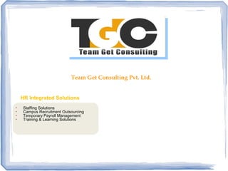 Team Get Consulting Pvt. Ltd.
HR Integrated Solutions
• Staffing Solutions
• Campus Recruitment Outsourcing
• Temporary Payroll Management
• Training & Learning Solutions
• Staffing Solutions
• Campus Recruitment Outsourcing
• Temporary Payroll Management
• Training & Learning Solutions
 