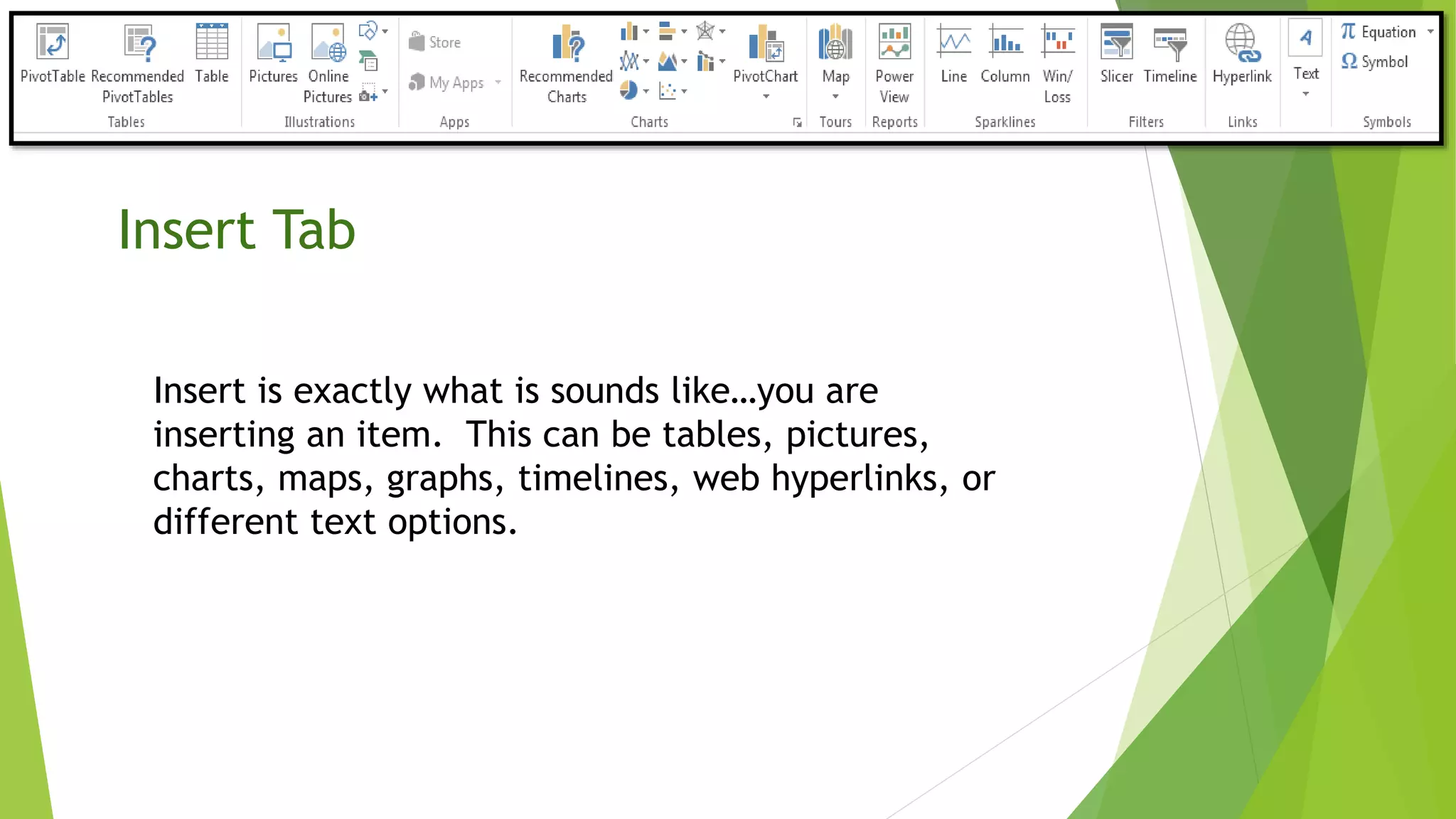 Insert Tab
Insert is exactly what is sounds like…you are
inserting an item. This can be tables, pictures,
charts, maps, graphs, timelines, web hyperlinks, or
different text options.
 