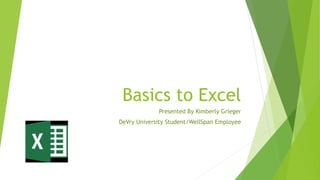 Basics to Excel
Presented By Kimberly Grieger
DeVry University Student/WellSpan Employee
 