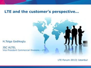 LTE and the customer’s perspective…
H.Tolga Gedikoglu
JSC ALTEL
Vice President Commercial Divisions – LTE
LTE Forum 2013| Istanbul
 