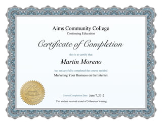 Aims Community College
Marketing Your Business on the Internet
Martin Moreno
Continuing Education
This student received a total of 24 hours of training
June 7, 2012
 