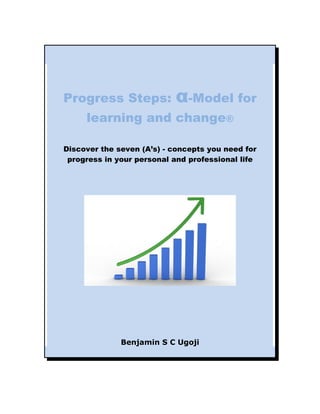 Progress Steps: α-Model for
learning and change®
Discover the seven (A’s) - concepts you need for
progress in your personal and professional life
Benjamin S C Ugoji
 