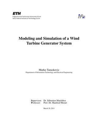 Modeling and Simulation of a Wind
Turbine Generator System
Marko Tanaskovic
Department of Information Technology and Electrical Engineering
Supervisor: Dr. S´ebastien Mari´ethoz
Professor: Prof. Dr. Manfred Morari
March 20, 2011
 