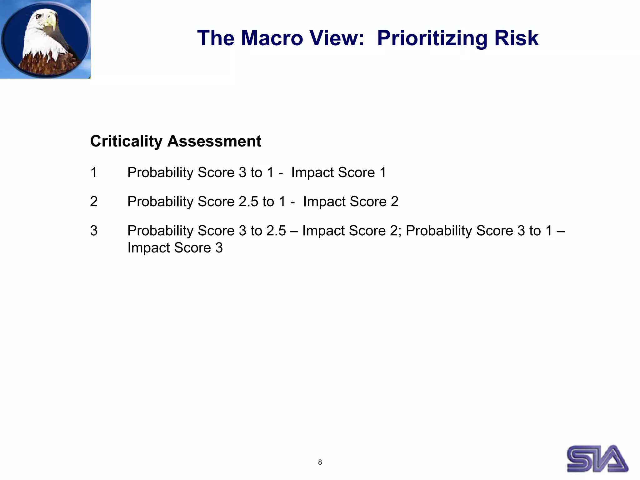8
Criticality Assessment
1 Probability Score 3 to 1 - Impact Score 1
2 Probability Score 2.5 to 1 - Impact Score 2
3 Probability Score 3 to 2.5 – Impact Score 2; Probability Score 3 to 1 –
Impact Score 3
The Macro View: Prioritizing Risk
 
