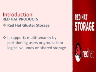 Introduction
RED HAT PRODUCTS
 Red Hat Gluster Storage
 It supports multi-tenancy by
partitioning users or groups into
logical volumes on shared storage
 