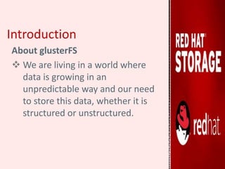 About glusterFS
 We are living in a world where
data is growing in an
unpredictable way and our need
to store this data, whether it is
structured or unstructured.
Introduction
 