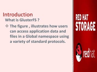 Introduction
What is GlusterFS ?
 The figure , illustrates how users
can access application data and
files in a Global namespace using
a variety of standard protocols.
 