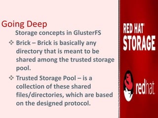 Going Deep
Storage concepts in GlusterFS
 Brick – Brick is basically any
directory that is meant to be
shared among the trusted storage
pool.
 Trusted Storage Pool – is a
collection of these shared
files/directories, which are based
on the designed protocol.
 