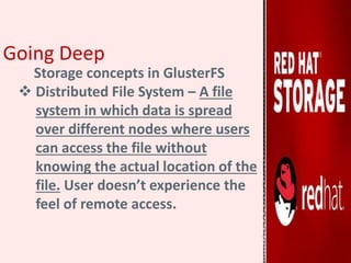 Going Deep
Storage concepts in GlusterFS
 Distributed File System – A file
system in which data is spread
over different nodes where users
can access the file without
knowing the actual location of the
file. User doesn’t experience the
feel of remote access.
 