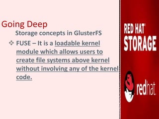 Going Deep
Storage concepts in GlusterFS
 FUSE – It is a loadable kernel
module which allows users to
create file systems above kernel
without involving any of the kernel
code.
 
