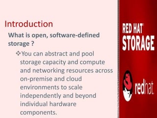 Introduction
What is open, software-defined
storage ?
You can abstract and pool
storage capacity and compute
and networking resources across
on-premise and cloud
environments to scale
independently and beyond
individual hardware
components.
 