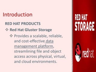 Introduction
RED HAT PRODUCTS
 Red Hat Gluster Storage
 Provides a scalable, reliable,
and cost-effective data
management platform,
streamlining file and object
access across physical, virtual,
and cloud environments.
 