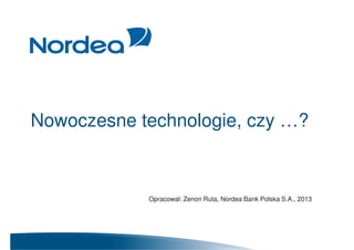Nowoczesne technologie, czy …?
Opracował: Zenon Ruta, Nordea Bank Polska S.A., 2013
 