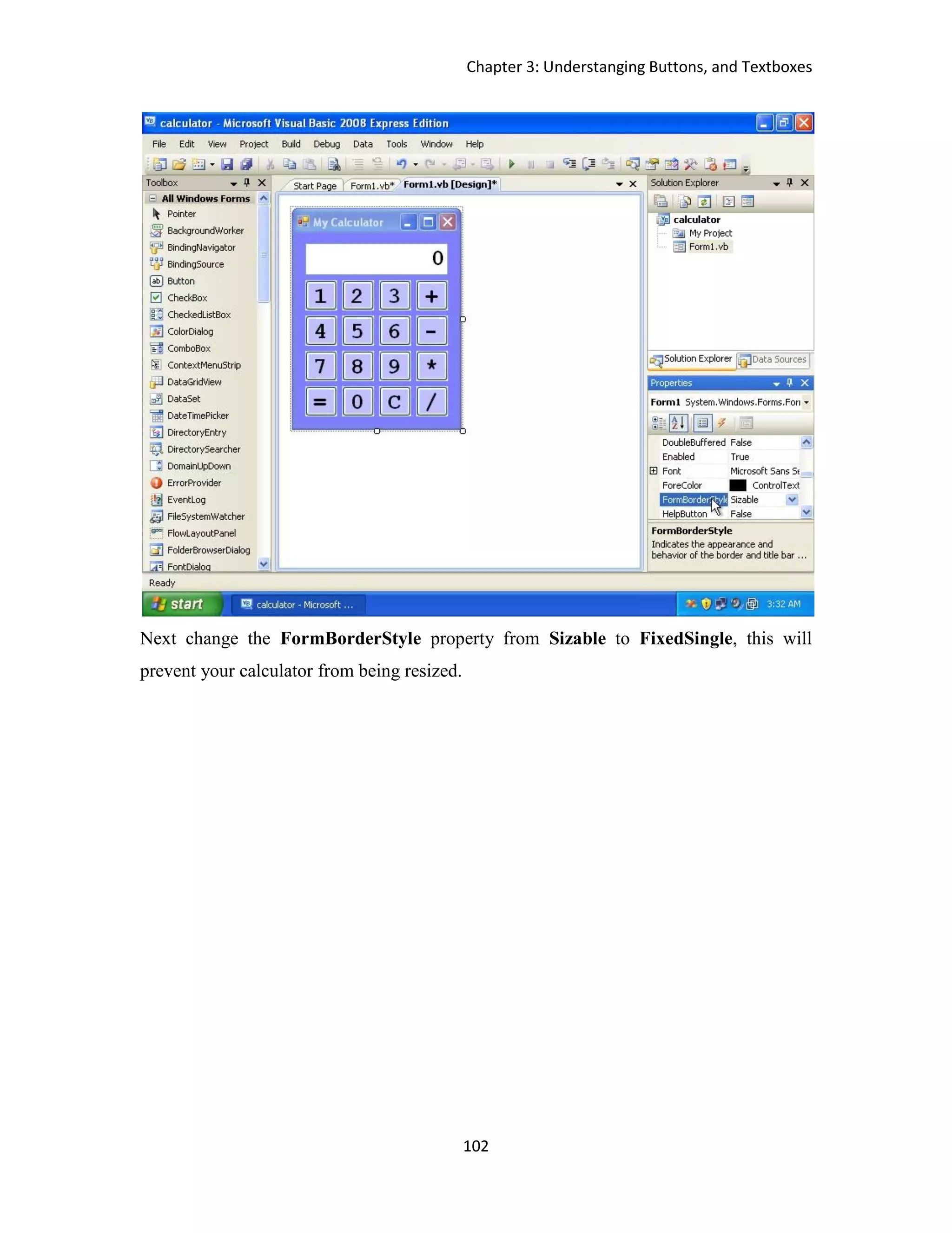 Chapter 3: Understanging Buttons, and Textboxes 102 Next change the FormBorderStyle property from Sizable to FixedSingle, this will prevent your calculator from being resized. 
