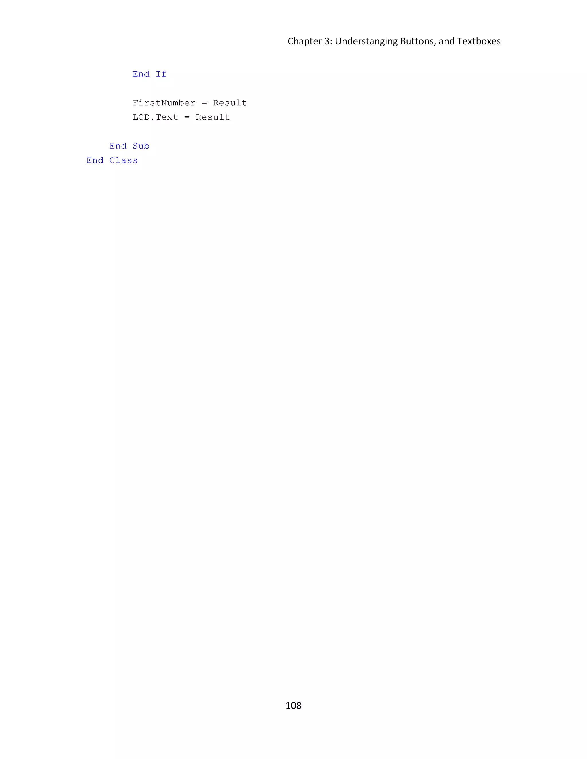 Chapter 3: Understanging Buttons, and Textboxes 108 End If FirstNumber = Result LCD.Text = Result End Sub End Class 