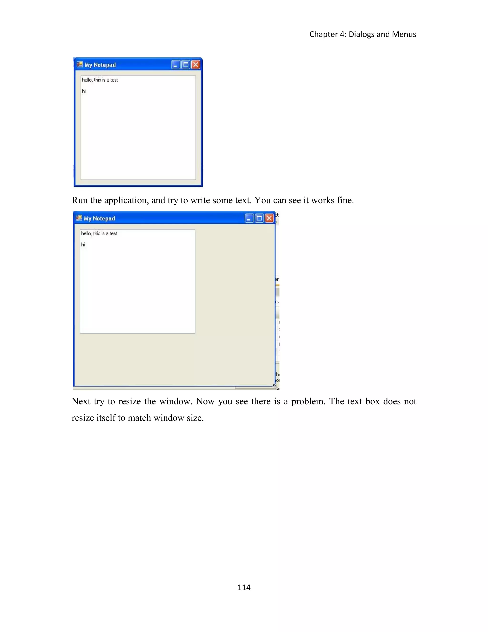 Chapter 4: Dialogs and Menus 114 Run the application, and try to write some text. You can see it works fine. Next try to resize the window. Now you see there is a problem. The text box does not resize itself to match window size. 