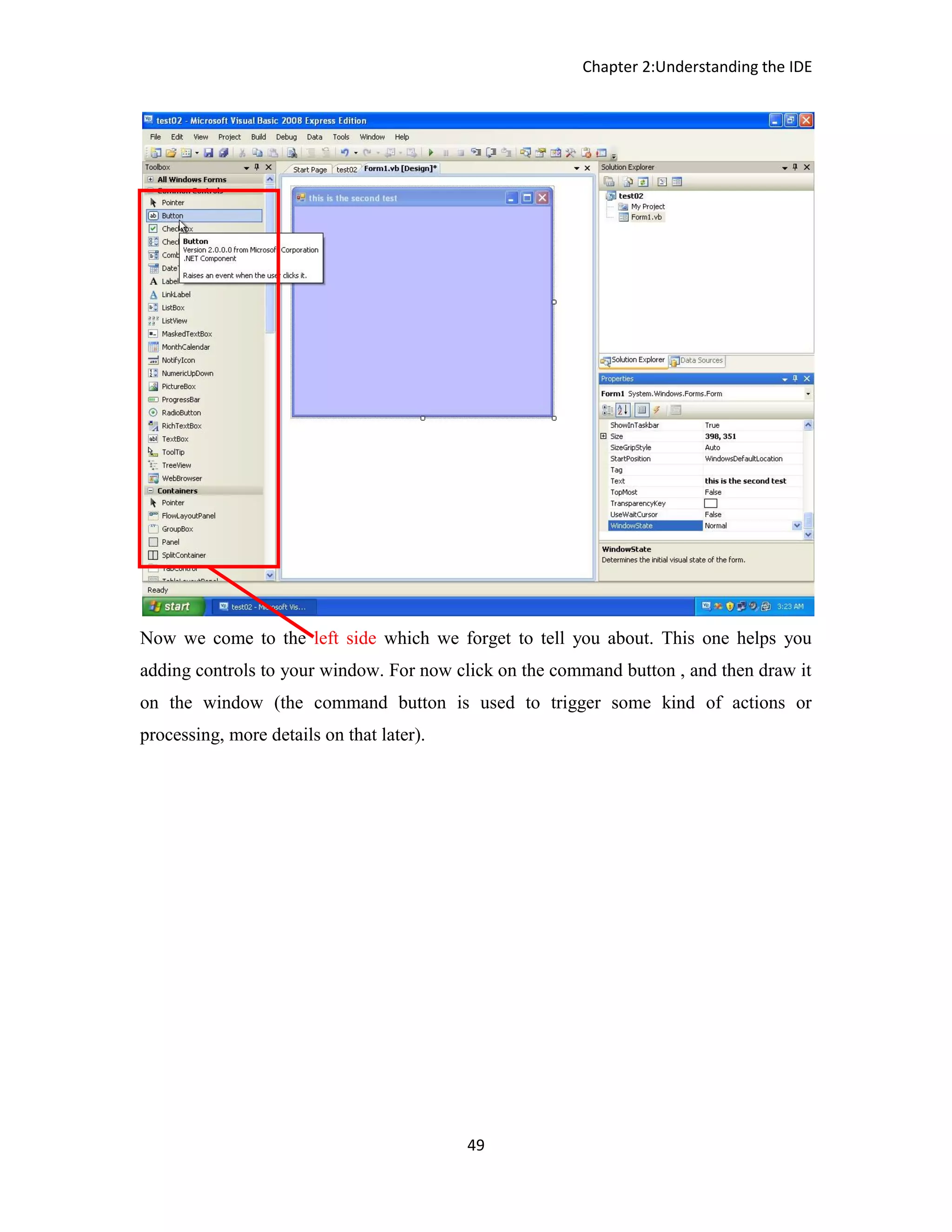 Chapter 2:Understanding the IDE 49 Now we come to the left side which we forget to tell you about. This one helps you adding controls to your window. For now click on the command button , and then draw it on the window (the command button is used to trigger some kind of actions or processing, more details on that later). 