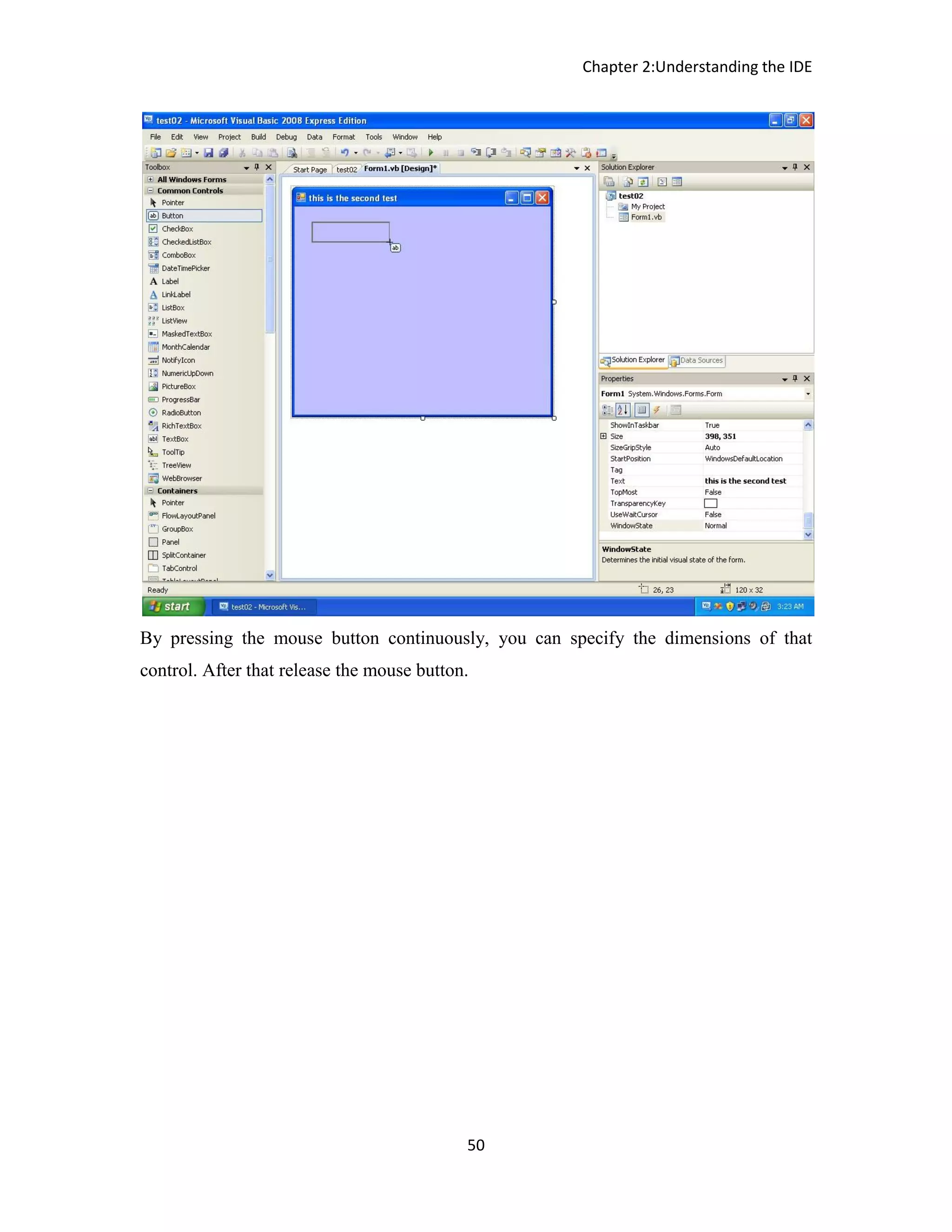 Chapter 2:Understanding the IDE 50 By pressing the mouse button continuously, you can specify the dimensions of that control. After that release the mouse button. 